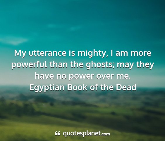 Egyptian book of the dead - my utterance is mighty, i am more powerful than...