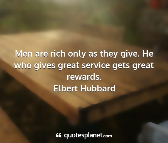 Elbert hubbard - men are rich only as they give. he who gives...