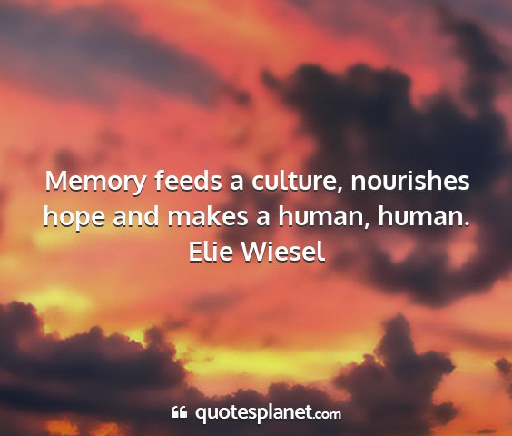 Elie wiesel - memory feeds a culture, nourishes hope and makes...