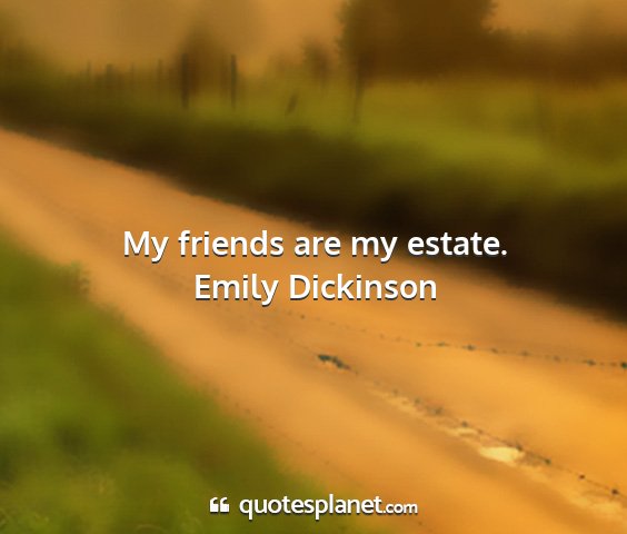 Emily dickinson - my friends are my estate....