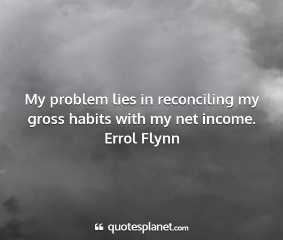 Errol flynn - my problem lies in reconciling my gross habits...
