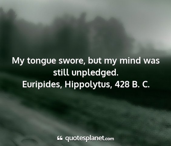 Euripides, hippolytus, 428 b. c. - my tongue swore, but my mind was still unpledged....