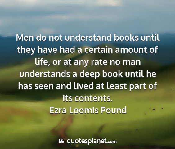 Ezra loomis pound - men do not understand books until they have had a...