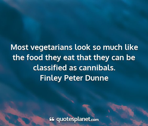 Finley peter dunne - most vegetarians look so much like the food they...