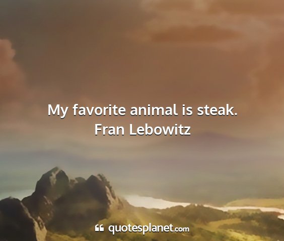 Fran lebowitz - my favorite animal is steak....