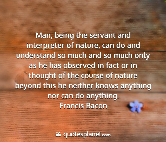 Francis bacon - man, being the servant and interpreter of nature,...