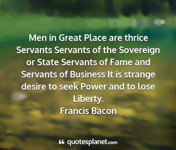 Francis bacon - men in great place are thrice servants servants...