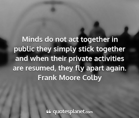 Frank moore colby - minds do not act together in public they simply...