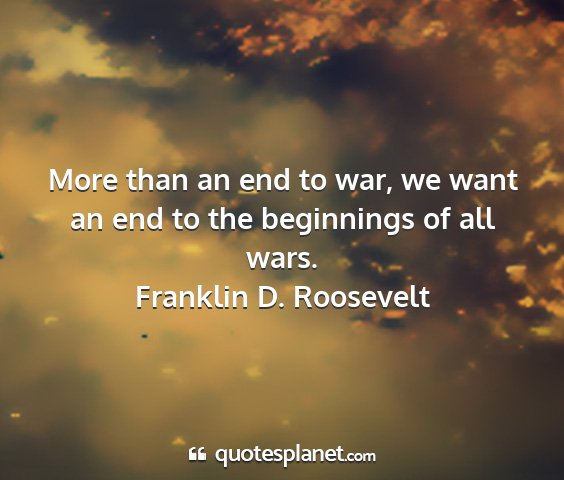 Franklin d. roosevelt - more than an end to war, we want an end to the...