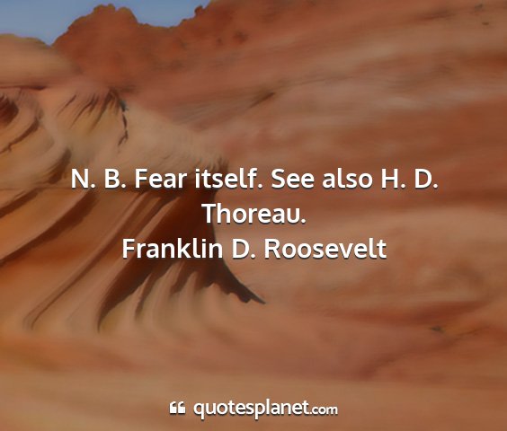 Franklin d. roosevelt - n. b. fear itself. see also h. d. thoreau....