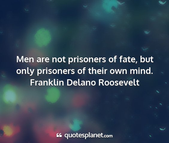 Franklin delano roosevelt - men are not prisoners of fate, but only prisoners...
