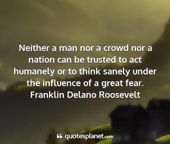 Franklin delano roosevelt - neither a man nor a crowd nor a nation can be...