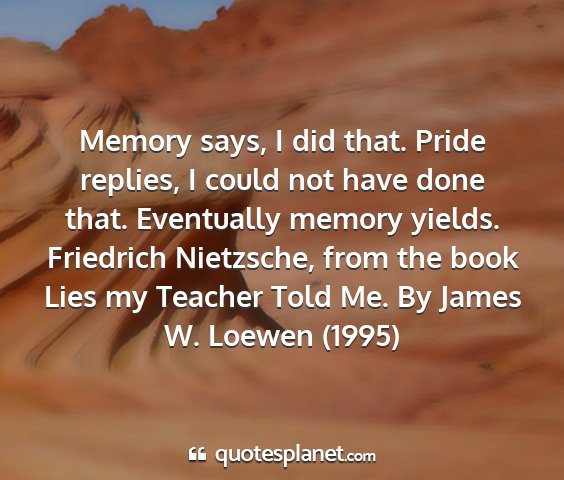 Friedrich nietzsche, from the book lies my teacher told me. by james w. loewen (1995) - memory says, i did that. pride replies, i could...