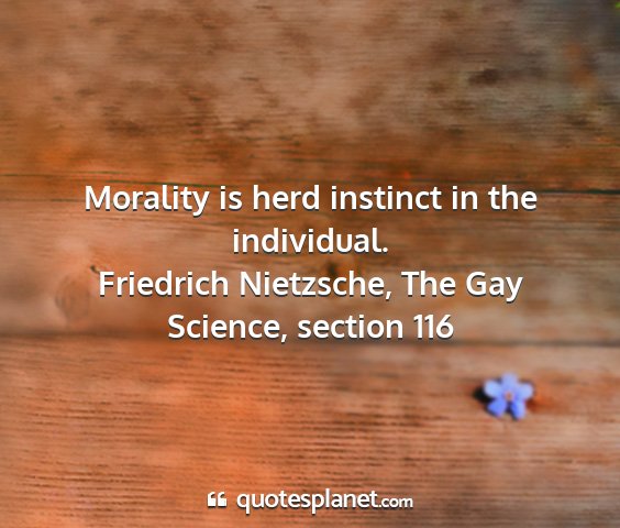 Friedrich nietzsche, the gay science, section 116 - morality is herd instinct in the individual....