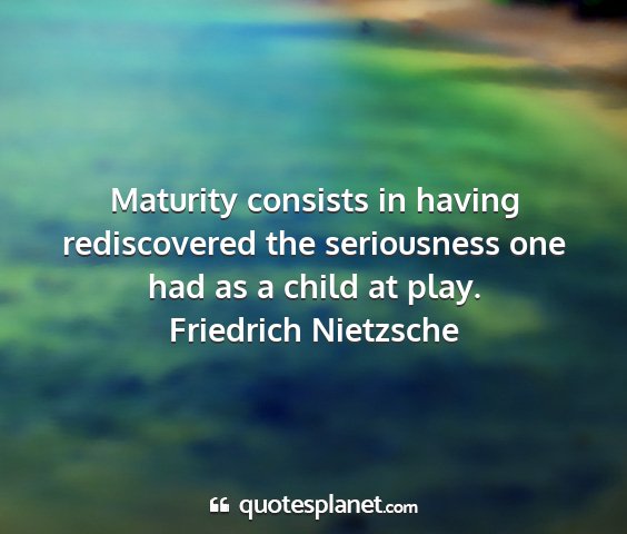 Friedrich nietzsche - maturity consists in having rediscovered the...