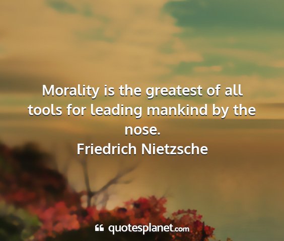 Friedrich nietzsche - morality is the greatest of all tools for leading...
