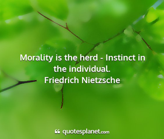 Friedrich nietzsche - morality is the herd - instinct in the individual....