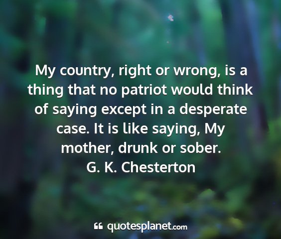 G. k. chesterton - my country, right or wrong, is a thing that no...