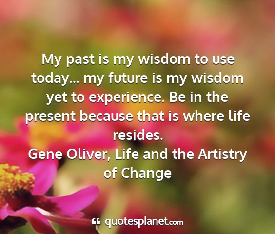 Gene oliver, life and the artistry of change - my past is my wisdom to use today... my future is...