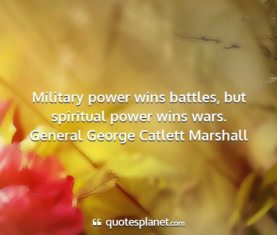 General george catlett marshall - military power wins battles, but spiritual power...