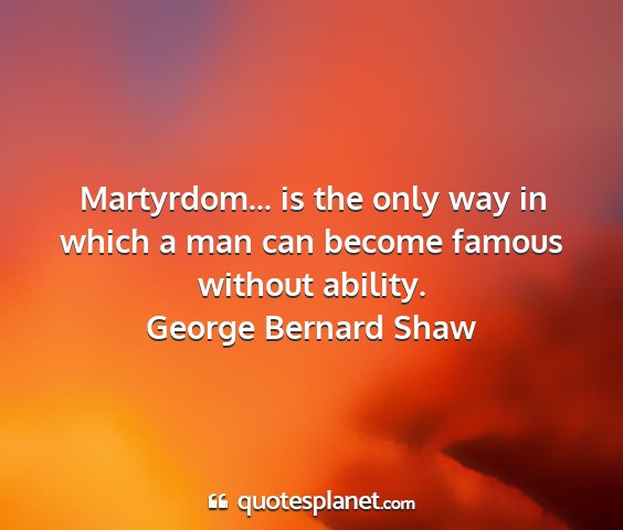 George bernard shaw - martyrdom... is the only way in which a man can...