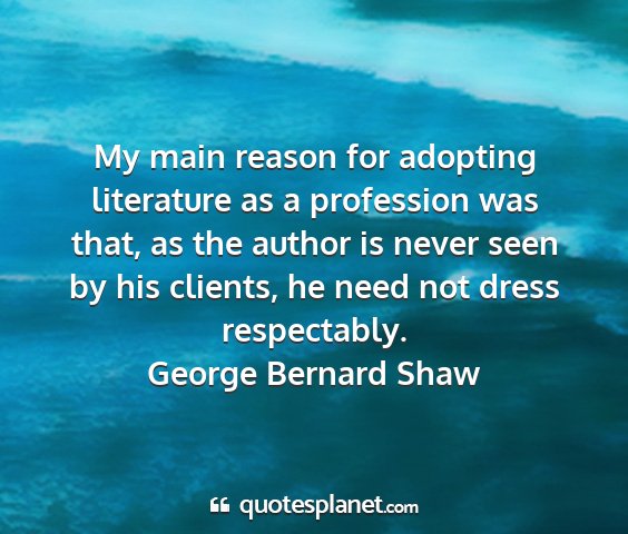 George bernard shaw - my main reason for adopting literature as a...