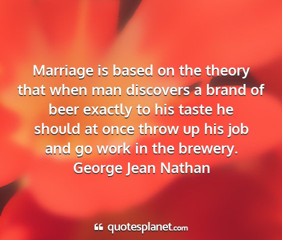 George jean nathan - marriage is based on the theory that when man...