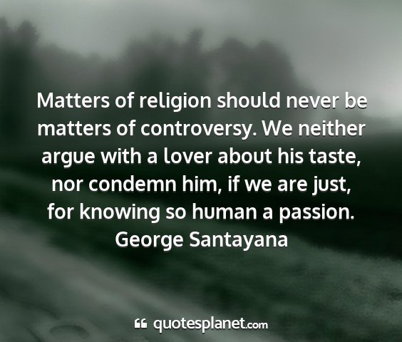 George santayana - matters of religion should never be matters of...