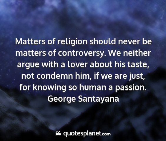 George santayana - matters of religion should never be matters of...