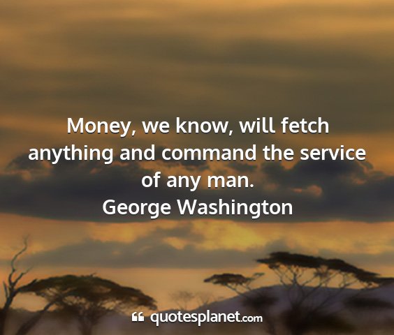 George washington - money, we know, will fetch anything and command...