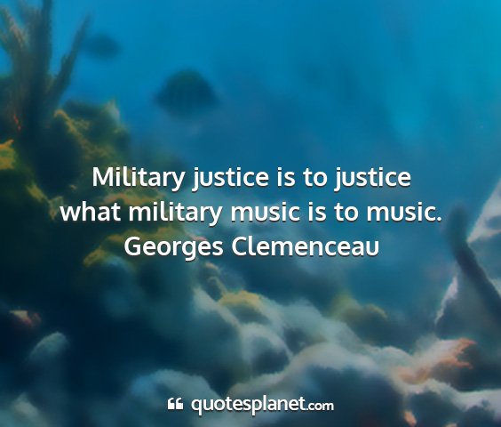 Georges clemenceau - military justice is to justice what military...