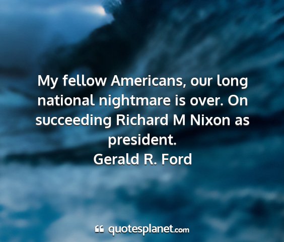 Gerald r. ford - my fellow americans, our long national nightmare...