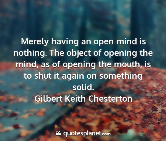 Gilbert keith chesterton - merely having an open mind is nothing. the object...