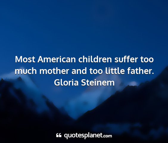 Gloria steinem - most american children suffer too much mother and...
