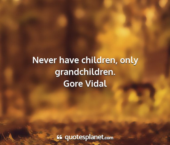 Gore vidal - never have children, only grandchildren....