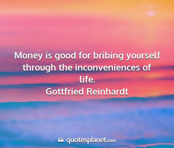 Gottfried reinhardt - money is good for bribing yourself through the...