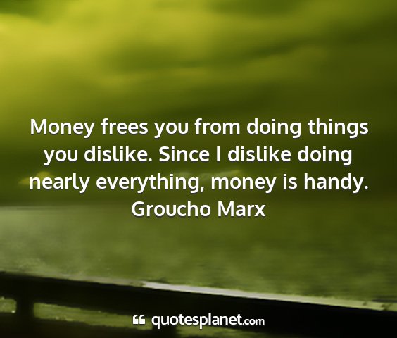 Groucho marx - money frees you from doing things you dislike....