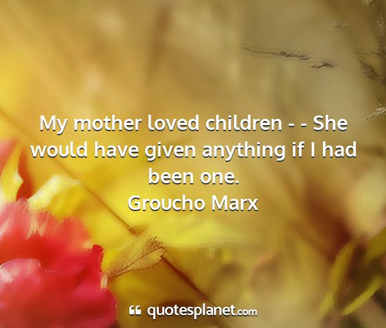 Groucho marx - my mother loved children - - she would have given...