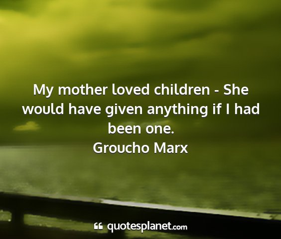 Groucho marx - my mother loved children - she would have given...