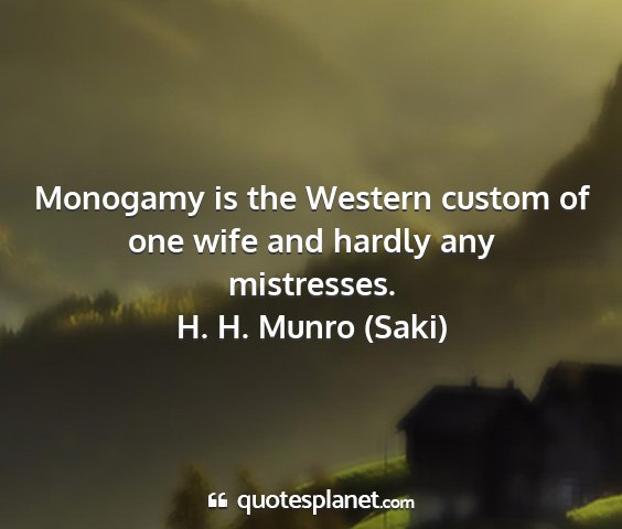 H. h. munro (saki) - monogamy is the western custom of one wife and...