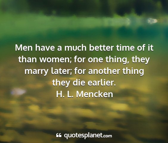 H. l. mencken - men have a much better time of it than women; for...