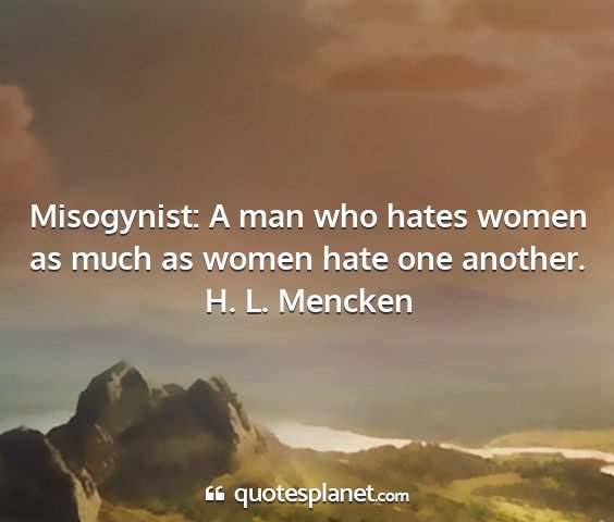 H. l. mencken - misogynist: a man who hates women as much as...