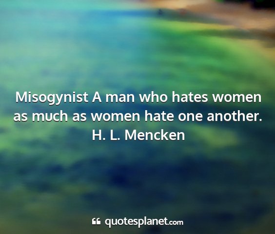H. l. mencken - misogynist a man who hates women as much as women...