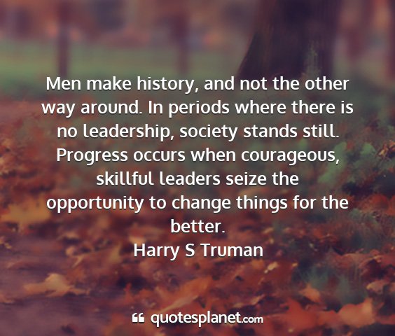 Harry s truman - men make history, and not the other way around....