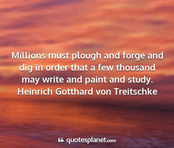 Heinrich gotthard von treitschke - millions must plough and forge and dig in order...
