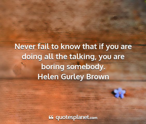 Helen gurley brown - never fail to know that if you are doing all the...