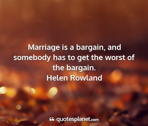 Helen rowland - marriage is a bargain, and somebody has to get...