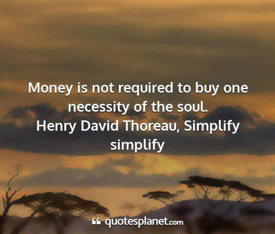 Henry david thoreau, simplify simplify - money is not required to buy one necessity of the...