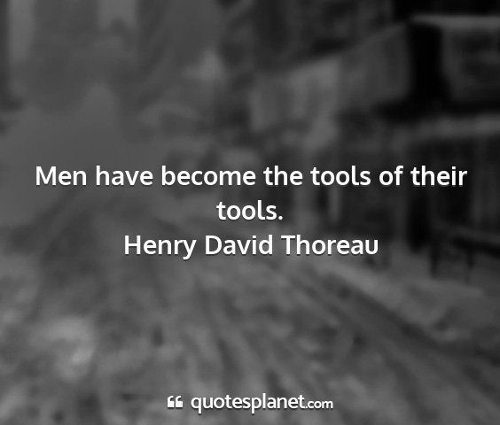 Henry david thoreau - men have become the tools of their tools....