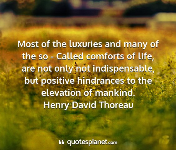 Henry david thoreau - most of the luxuries and many of the so - called...